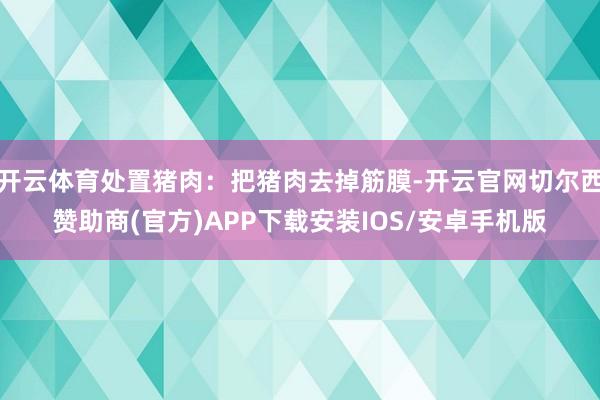 开云体育处置猪肉：把猪肉去掉筋膜-开云官网切尔西赞助商(官方)APP下载安装IOS/安卓手机版